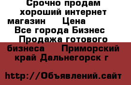 Срочно продам хороший интернет магазин.  › Цена ­ 4 600 - Все города Бизнес » Продажа готового бизнеса   . Приморский край,Дальнегорск г.